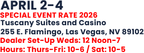 APRIL 2-4   SPECIAL EVENT RATE 2026 Tuscany Suites and Casino 255 E. Flamingo, Las Vegas, NV 89102 Dealer Set-Up Weds: 12 Noon-7 Hours: Thurs-Fri: 10-6 / Sat: 10-5